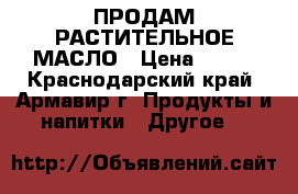 ПРОДАМ РАСТИТЕЛЬНОЕ МАСЛО › Цена ­ 350 - Краснодарский край, Армавир г. Продукты и напитки » Другое   